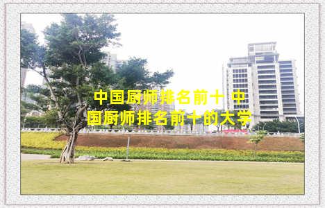 中国厨师排名前十 中国厨师排名前十的大学